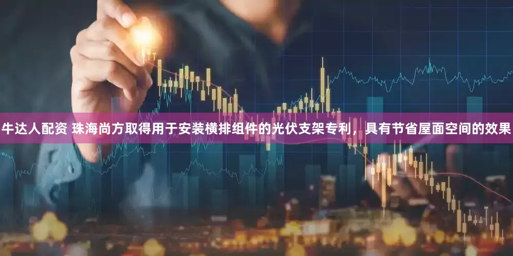牛达人配资 珠海尚方取得用于安装横排组件的光伏支架专利，具有节省屋面空间的效果