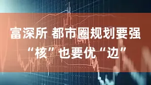 富深所 都市圈规划要强“核”也要优“边”
