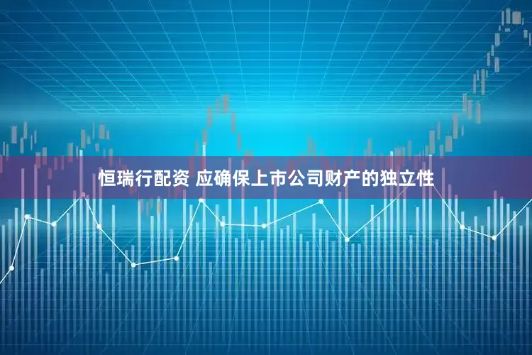 恒瑞行配资 应确保上市公司财产的独立性