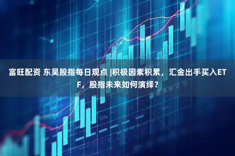 富旺配资 东吴股指每日观点 |积极因素积累，汇金出手买入ETF，股指未来如何演绎？