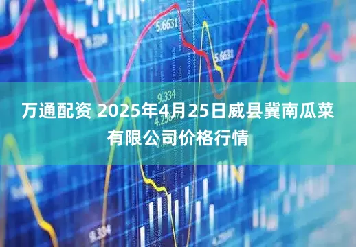 万通配资 2025年4月25日威县冀南瓜菜有限公司价格行情