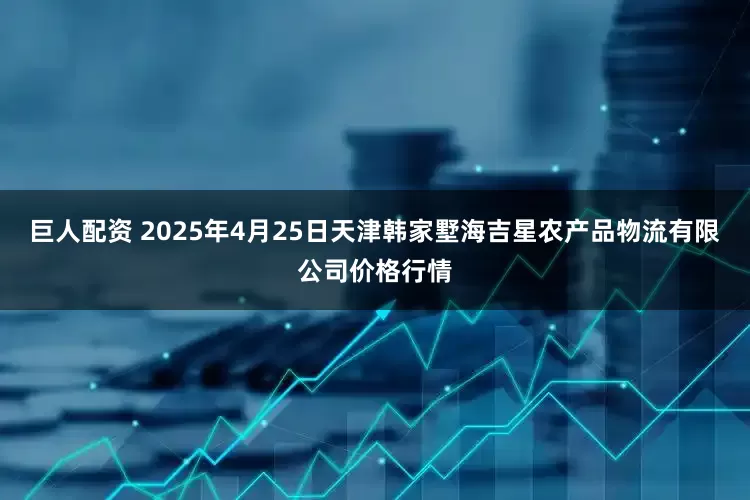 巨人配资 2025年4月25日天津韩家墅海吉星农产品物流有限公司价格行情