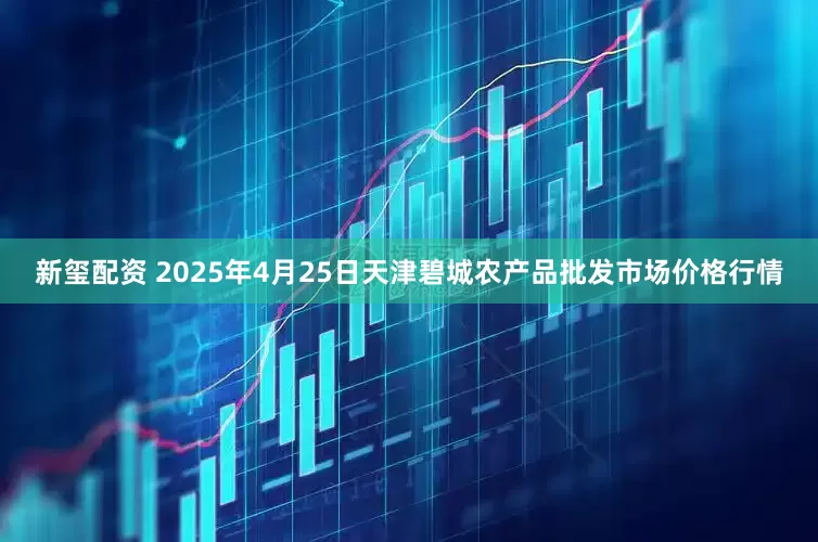 新玺配资 2025年4月25日天津碧城农产品批发市场价格行情