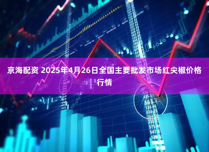 京海配资 2025年4月26日全国主要批发市场红尖椒价格行情