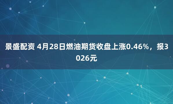 景盛配资 4月28日燃油期货收盘上涨0.46%，报3026元