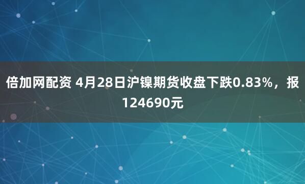倍加网配资 4月28日沪镍期货收盘下跌0.83%，报124690元