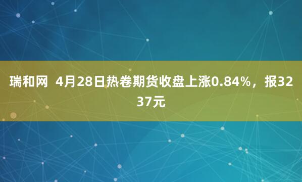 瑞和网  4月28日热卷期货收盘上涨0.84%，报3237元