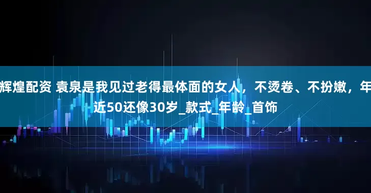 辉煌配资 袁泉是我见过老得最体面的女人，不烫卷、不扮嫩，年近50还像30岁_款式_年龄_首饰