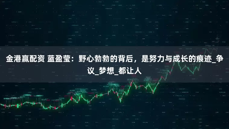 金港赢配资 蓝盈莹：野心勃勃的背后，是努力与成长的痕迹_争议_梦想_都让人