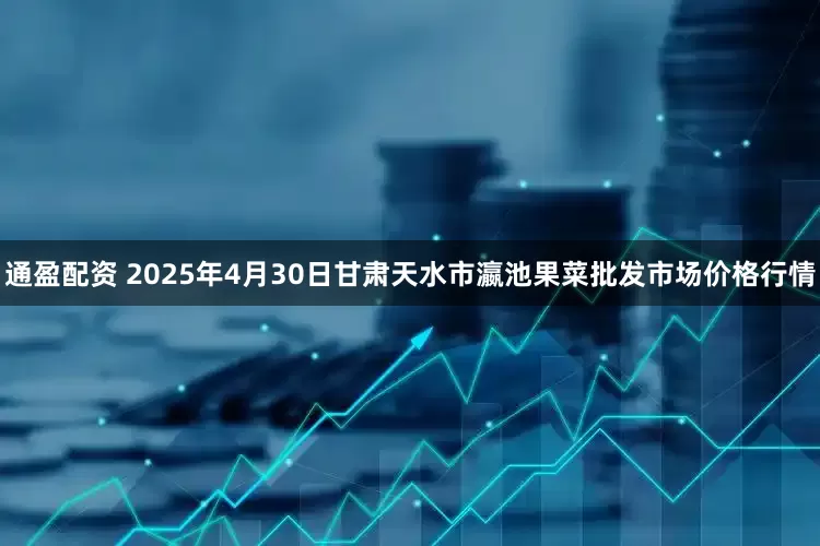 通盈配资 2025年4月30日甘肃天水市瀛池果菜批发市场价格行情