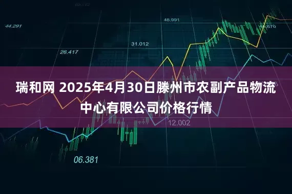 瑞和网 2025年4月30日滕州市农副产品物流中心有限公司价格行情