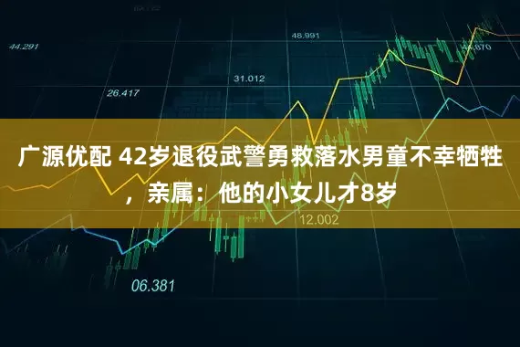 广源优配 42岁退役武警勇救落水男童不幸牺牲，亲属：他的小女儿才8岁