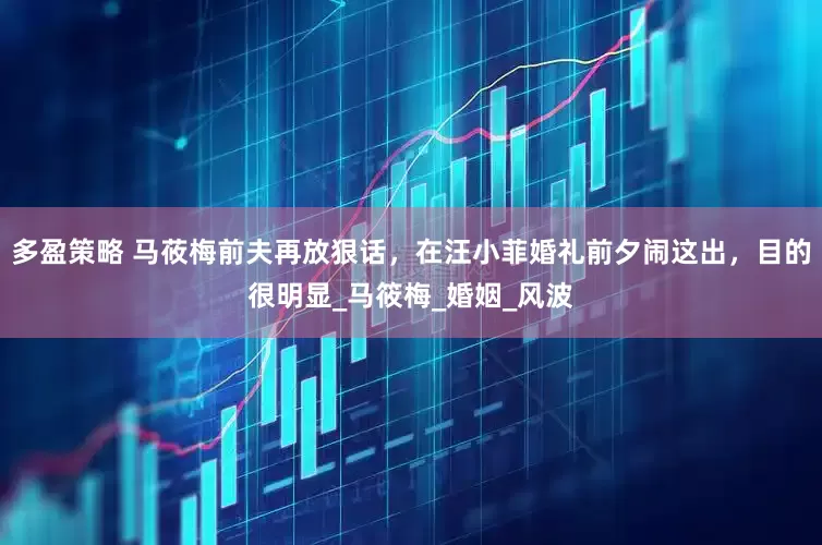 多盈策略 马莜梅前夫再放狠话，在汪小菲婚礼前夕闹这出，目的很明显_马筱梅_婚姻_风波