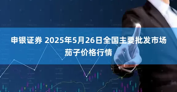 申银证券 2025年5月26日全国主要批发市场茄子价格行情
