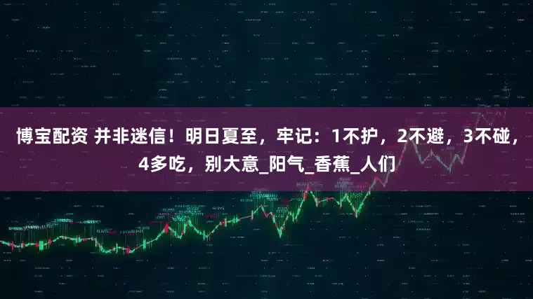 博宝配资 并非迷信！明日夏至，牢记：1不护，2不避，3不碰，4多吃，别大意_阳气_香蕉_人们