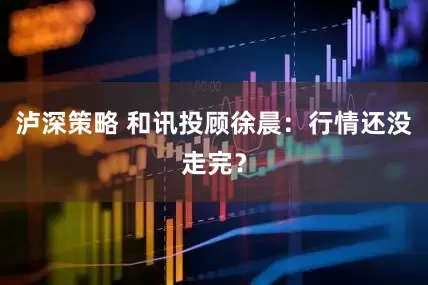 泸深策略 和讯投顾徐晨：行情还没走完？