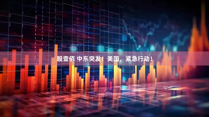 股壹佰 中东突发！美国，紧急行动！