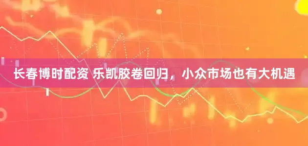 长春博时配资 乐凯胶卷回归，小众市场也有大机遇