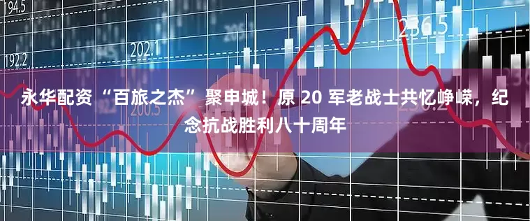 永华配资 “百旅之杰” 聚申城！原 20 军老战士共忆峥嵘，纪念抗战胜利八十周年
