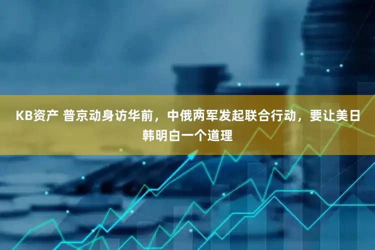 KB资产 普京动身访华前，中俄两军发起联合行动，要让美日韩明白一个道理