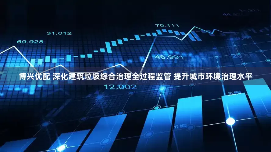博兴优配 深化建筑垃圾综合治理全过程监管 提升城市环境治理水平