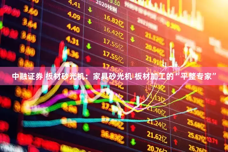 中融证券 板材砂光机：家具砂光机 板材加工的“平整专家”