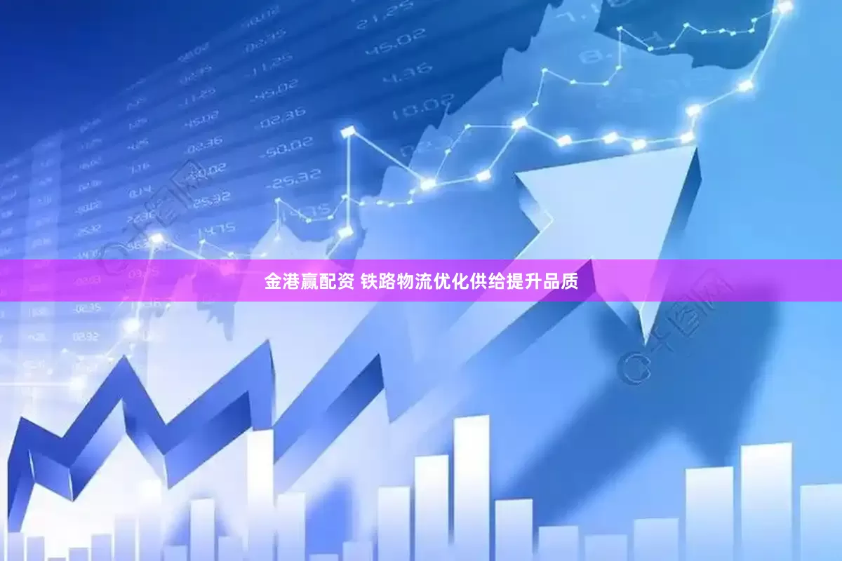 金港赢配资 铁路物流优化供给提升品质