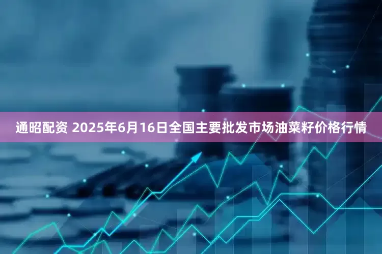 通昭配资 2025年6月16日全国主要批发市场油菜籽价格行情