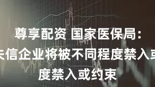尊享配资 国家医保局：严重失信企业将被不同程度禁入或约束