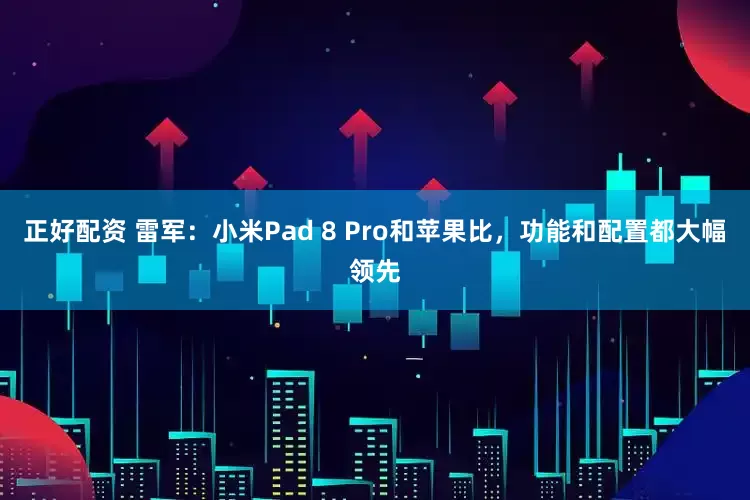 正好配资 雷军：小米Pad 8 Pro和苹果比，功能和配置都大幅领先