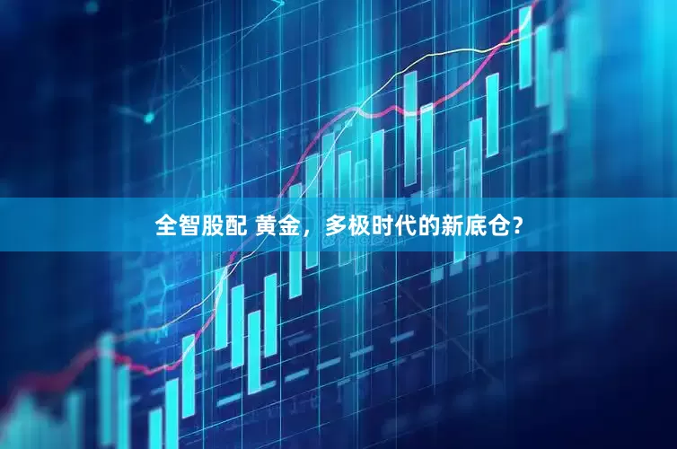 全智股配 黄金，多极时代的新底仓？
