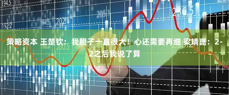 策略资本 王楚钦：我胆子一直很大！心还需要再细 梁靖崑：2-2之后我说了算